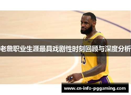 老詹职业生涯最具戏剧性时刻回顾与深度分析 老詹职业生涯最具戏剧性时刻回顾与深度分析