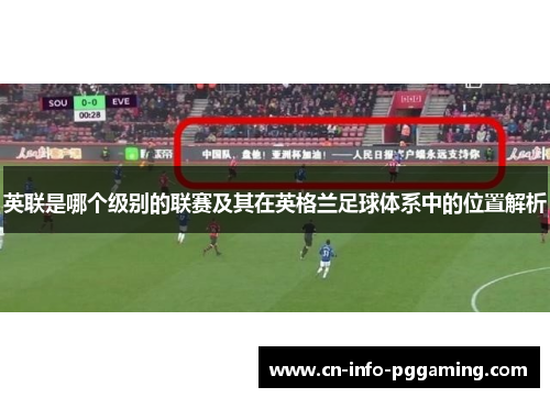 英联是哪个级别的联赛及其在英格兰足球体系中的位置解析 英联是哪个级别的联赛及其在英格兰足球体系中的位置解析