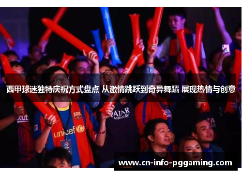 西甲球迷独特庆祝方式盘点 从激情跳跃到奇异舞蹈 展现热情与创意