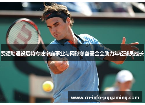 费德勒退役后将专注家庭事业与网球慈善基金会助力年轻球员成长
