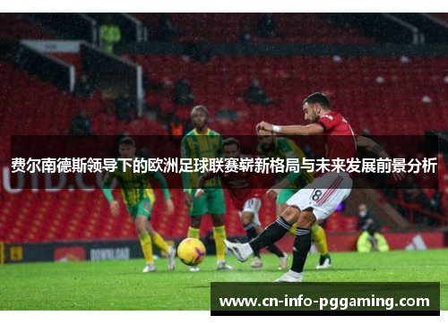 费尔南德斯领导下的欧洲足球联赛崭新格局与未来发展前景分析 费尔南德斯领导下的欧洲足球联赛崭新格局与未来发展前景分析