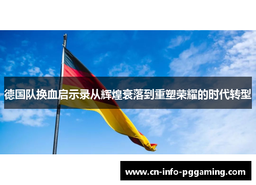德国队换血启示录从辉煌衰落到重塑荣耀的时代转型