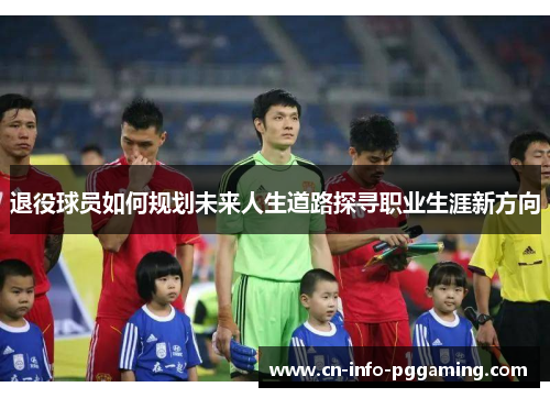 退役球员如何规划未来人生道路探寻职业生涯新方向
