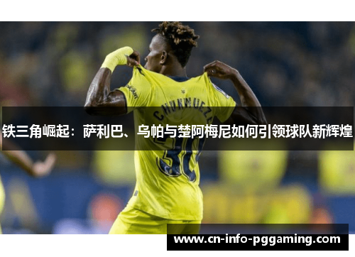 铁三角崛起:萨利巴、乌帕与楚阿梅尼如何引领球队新辉煌 铁三角崛起:萨利巴、乌帕与楚阿梅尼如何引领球队新辉煌