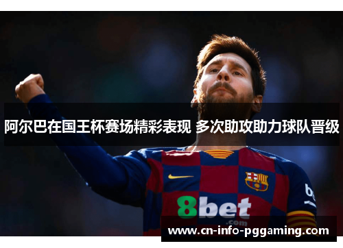 阿尔巴在国王杯赛场精彩表现 多次助攻助力球队晋级