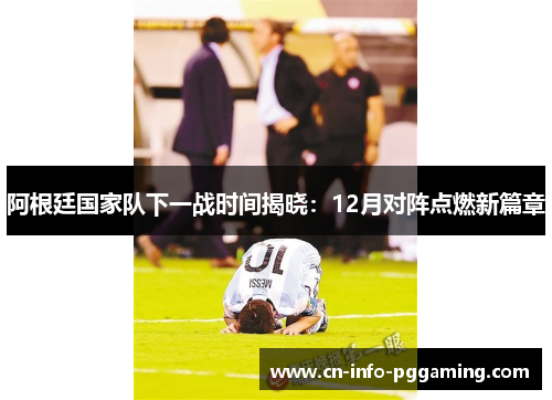 阿根廷国家队下一战时间揭晓:12月对阵点燃新篇章 阿根廷国家队下一战时间揭晓:12月对阵点燃新篇章