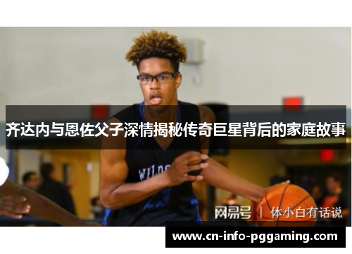 齐达内与恩佐父子深情揭秘传奇巨星背后的家庭故事