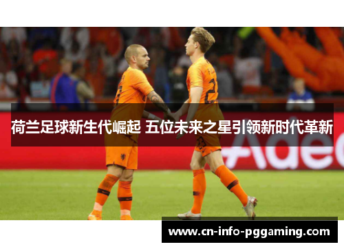 荷兰足球新生代崛起 五位未来之星引领新时代革新