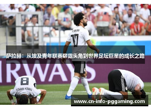 萨拉赫：从埃及青年联赛崭露头角到世界足坛巨星的成长之路