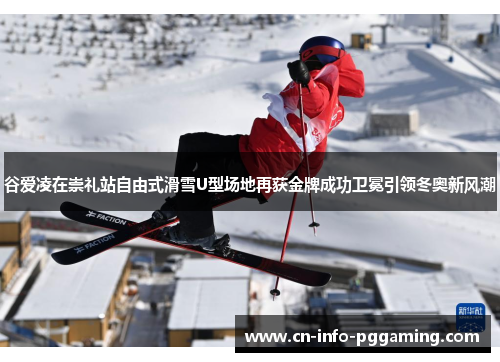 谷爱凌在崇礼站自由式滑雪U型场地再获金牌成功卫冕引领冬奥新风潮