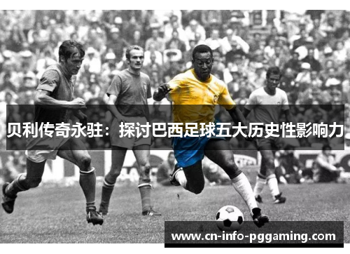 贝利传奇永驻：探讨巴西足球五大历史性影响力