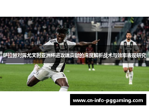 萨拉赫对阵尤文时亚洲杯进攻端贡献的深度解析战术与效率表现研究
