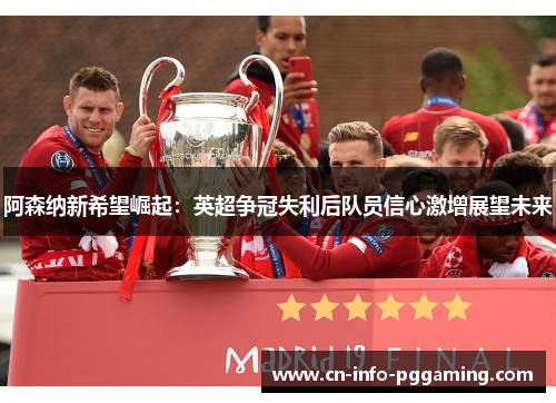 阿森纳新希望崛起：英超争冠失利后队员信心激增展望未来
