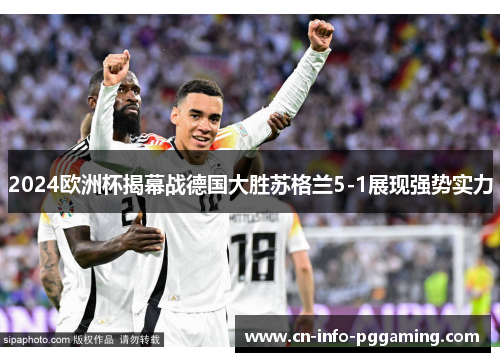2024欧洲杯揭幕战德国大胜苏格兰5-1展现强势实力 2024欧洲杯揭幕战德国大胜苏格兰5-1展现强势实力