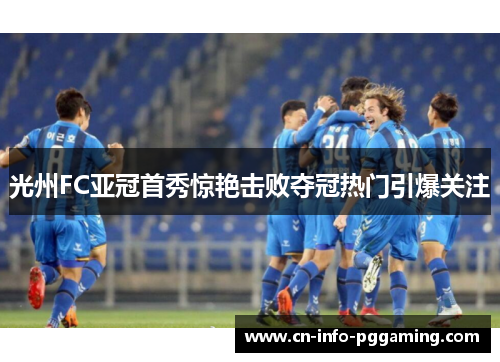 光州FC亚冠首秀惊艳击败夺冠热门引爆关注 光州FC亚冠首秀惊艳击败夺冠热门引爆关注