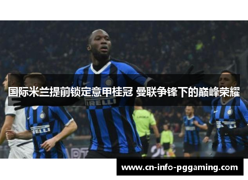 国际米兰提前锁定意甲桂冠 曼联争锋下的巅峰荣耀 国际米兰提前锁定意甲桂冠 曼联争锋下的巅峰荣耀