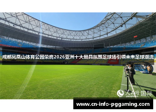 成都凤凰山体育公园荣膺2026亚洲十大最具氛围足球场引领未来足球潮流