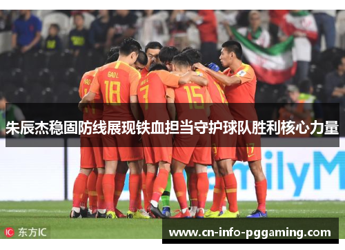 朱辰杰稳固防线展现铁血担当守护球队胜利核心力量