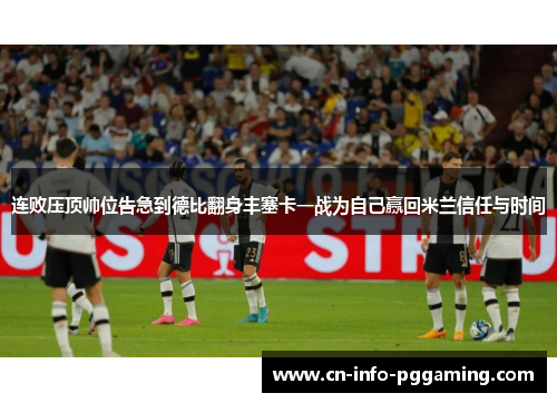 连败压顶帅位告急到德比翻身丰塞卡一战为自己赢回米兰信任与时间