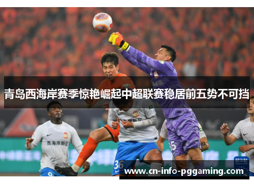 青岛西海岸赛季惊艳崛起中超联赛稳居前五势不可挡
