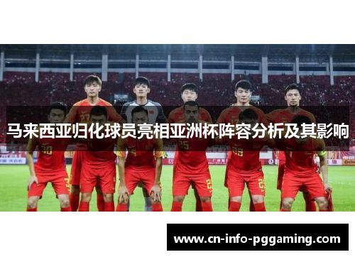 马来西亚归化球员亮相亚洲杯阵容分析及其影响