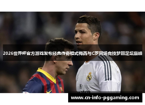 2026世界杯官方游戏发布经典传奇模式梅西与C罗同场竞技梦回足坛巅峰