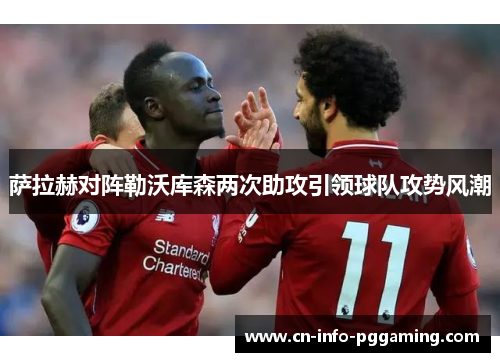 萨拉赫对阵勒沃库森两次助攻引领球队攻势风潮 萨拉赫对阵勒沃库森两次助攻引领球队攻势风潮
