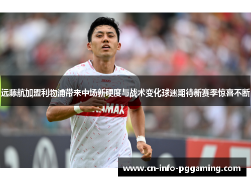远藤航加盟利物浦带来中场新硬度与战术变化球迷期待新赛季惊喜不断 远藤航加盟利物浦带来中场新硬度与战术变化球迷期待新赛季惊喜不断