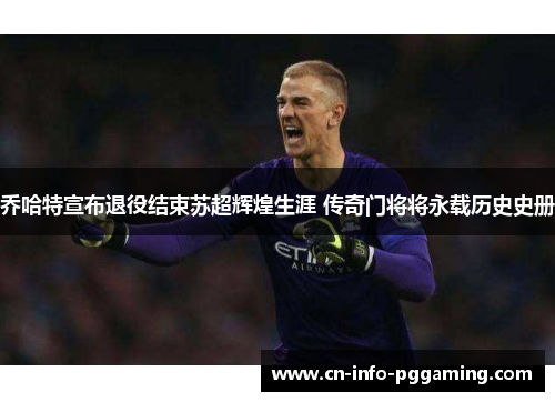 乔哈特宣布退役结束苏超辉煌生涯 传奇门将将永载历史史册