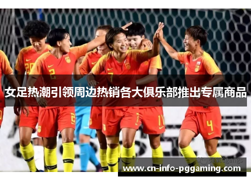 女足热潮引领周边热销各大俱乐部推出专属商品 女足热潮引领周边热销各大俱乐部推出专属商品