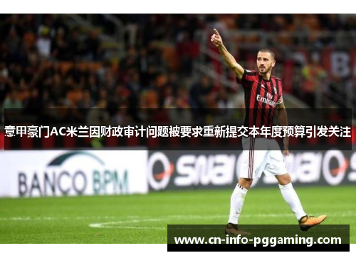 意甲豪门AC米兰因财政审计问题被要求重新提交本年度预算引发关注 意甲豪门AC米兰因财政审计问题被要求重新提交本年度预算引发关注