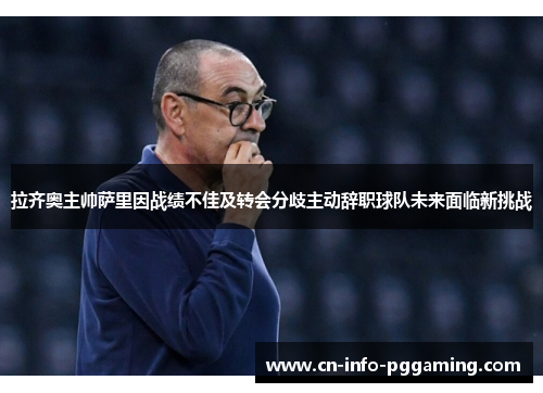 拉齐奥主帅萨里因战绩不佳及转会分歧主动辞职球队未来面临新挑战